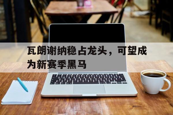 瓦朗谢纳稳占龙头，可望成为新赛季黑马