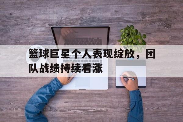 篮球巨星个人表现绽放，团队战绩持续看涨