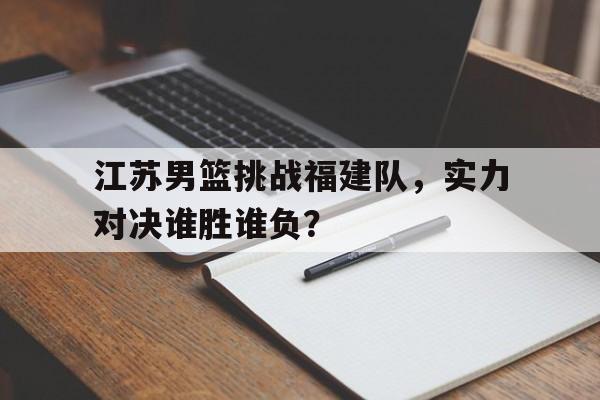江苏男篮挑战福建队，实力对决谁胜谁负？