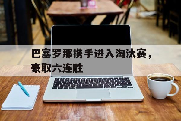 巴塞罗那携手进入淘汰赛,豪取六连胜 巴塞罗那携手进入淘汰赛,豪取六连胜