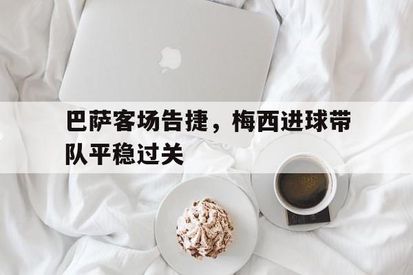 巴萨客场告捷，梅西进球带队平稳过关